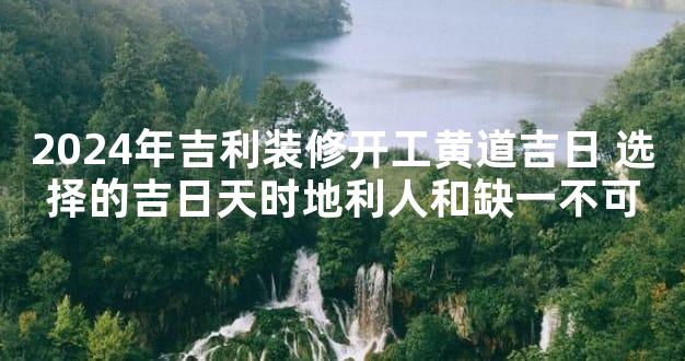 2024年吉利装修开工黄道吉日 选择的吉日天时地利人和缺一不可